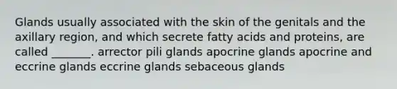 Glands usually associated with the skin of the genitals and the axillary region, and which secrete fatty acids and proteins, are called _______. arrector pili glands apocrine glands apocrine and eccrine glands eccrine glands sebaceous glands