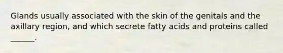 Glands usually associated with the skin of the genitals and the axillary region, and which secrete fatty acids and proteins called ______.