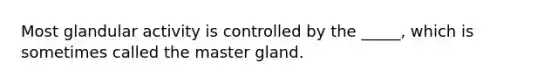 Most glandular activity is controlled by the _____, which is sometimes called the master gland.