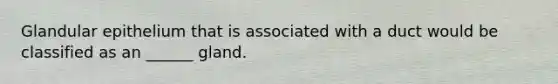 Glandular epithelium that is associated with a duct would be classified as an ______ gland.