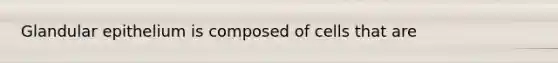 Glandular epithelium is composed of cells that are