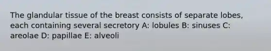 The glandular tissue of the breast consists of separate lobes, each containing several secretory A: lobules B: sinuses C: areolae D: papillae E: alveoli