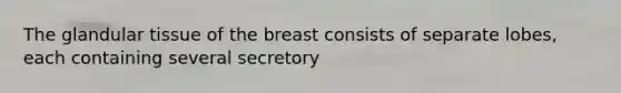 The glandular tissue of the breast consists of separate lobes, each containing several secretory