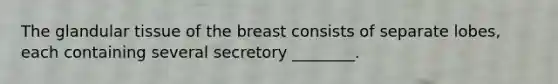 The glandular tissue of the breast consists of separate lobes, each containing several secretory ________.