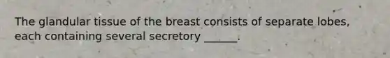 The glandular tissue of the breast consists of separate lobes, each containing several secretory ______.