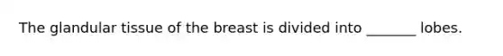 The glandular tissue of the breast is divided into _______ lobes.