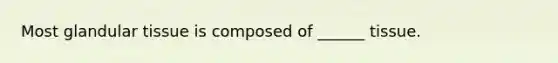 Most glandular tissue is composed of ______ tissue.