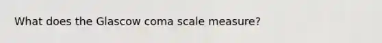 What does the Glascow coma scale measure?