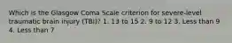 Which is the Glasgow Coma Scale criterion for severe-level traumatic brain injury (TBI)? 1. 13 to 15 2. 9 to 12 3. Less than 9 4. Less than 7