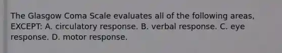 The Glasgow Coma Scale evaluates all of the following​ areas, EXCEPT: A. circulatory response. B. verbal response. C. eye response. D. motor response.