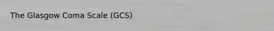The Glasgow Coma Scale (GCS)