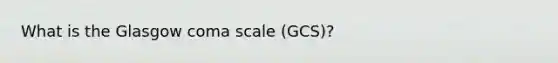 What is the Glasgow coma scale (GCS)?