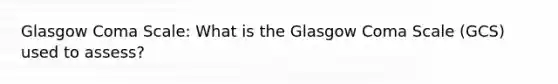 Glasgow Coma Scale: What is the Glasgow Coma Scale (GCS) used to assess?