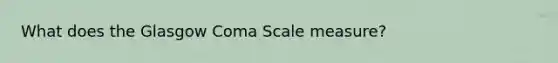 What does the Glasgow Coma Scale measure?