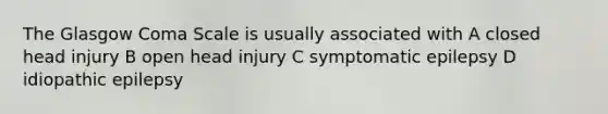 The Glasgow Coma Scale is usually associated with A closed head injury B open head injury C symptomatic epilepsy D idiopathic epilepsy