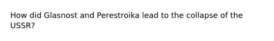 How did Glasnost and Perestroika lead to the collapse of the USSR?