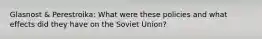 Glasnost & Perestroika: What were these policies and what effects did they have on the Soviet Union?