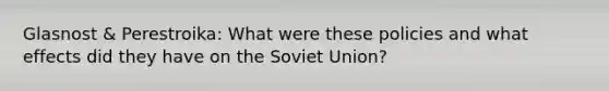 Glasnost & Perestroika: What were these policies and what effects did they have on the Soviet Union?