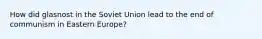 How did glasnost in the Soviet Union lead to the end of communism in Eastern Europe?