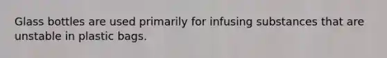 Glass bottles are used primarily for infusing substances that are unstable in plastic bags.