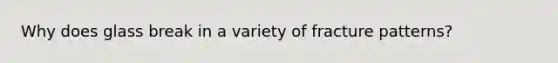 Why does glass break in a variety of fracture patterns?