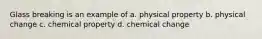 Glass breaking is an example of a. physical property b. physical change c. chemical property d. chemical change