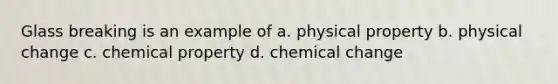 Glass breaking is an example of a. physical property b. physical change c. chemical property d. chemical change