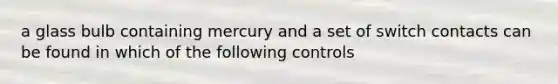 a glass bulb containing mercury and a set of switch contacts can be found in which of the following controls