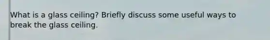 What is a glass ceiling? Briefly discuss some useful ways to break the glass ceiling.