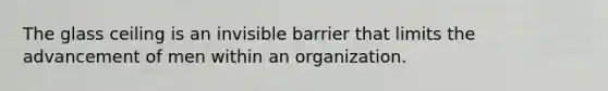 The glass ceiling is an invisible barrier that limits the advancement of men within an organization.