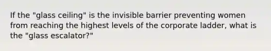 If the "glass ceiling" is the invisible barrier preventing women from reaching the highest levels of the corporate ladder, what is the "glass escalator?"