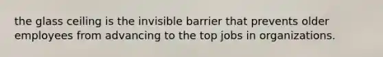 the glass ceiling is the invisible barrier that prevents older employees from advancing to the top jobs in organizations.