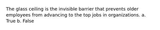 The glass ceiling is the invisible barrier that prevents older employees from advancing to the top jobs in organizations. a. True b. False