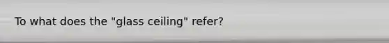 To what does the "glass ceiling" refer?