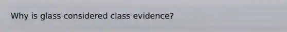 Why is glass considered class evidence?