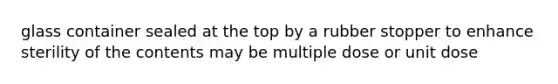 glass container sealed at the top by a rubber stopper to enhance sterility of the contents may be multiple dose or unit dose