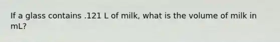 If a glass contains .121 L of milk, what is the volume of milk in mL?