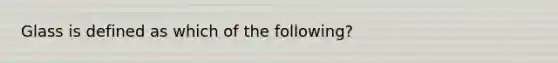 Glass is defined as which of the following?