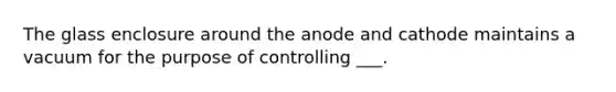 The glass enclosure around the anode and cathode maintains a vacuum for the purpose of controlling ___.