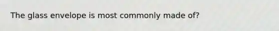 The glass envelope is most commonly made of?