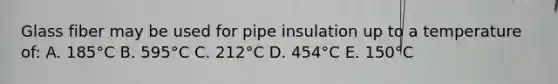 Glass fiber may be used for pipe insulation up to a temperature of: A. 185°C B. 595°C C. 212°C D. 454°C E. 150°C