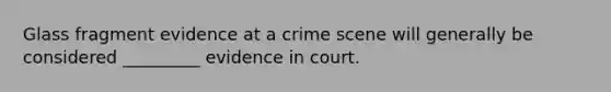 Glass fragment evidence at a crime scene will generally be considered _________ evidence in court.