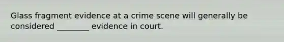 Glass fragment evidence at a crime scene will generally be considered ________ evidence in court.