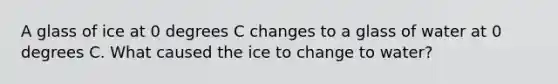 A glass of ice at 0 degrees C changes to a glass of water at 0 degrees C. What caused the ice to change to water?