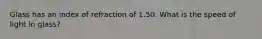 Glass has an index of refraction of 1.50. What is the speed of light in glass?