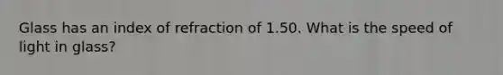 Glass has an index of refraction of 1.50. What is the speed of light in glass?