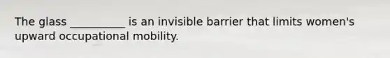 The glass __________ is an invisible barrier that limits women's upward occupational mobility.