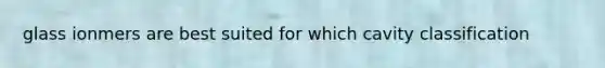 glass ionmers are best suited for which cavity classification