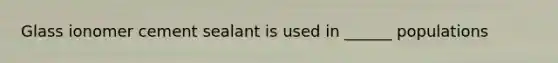 Glass ionomer cement sealant is used in ______ populations