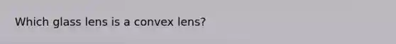 Which glass lens is a convex lens?